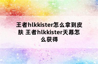 王者hlkkister怎么拿到皮肤 王者hlkkister天幕怎么获得